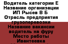 Водитель категории Е › Название организации ­ ИП Рысев В.Б. › Отрасль предприятия ­ грузоперевозки › Название вакансии ­ водитель на фуру › Место работы ­ Ивантеевка - Московская обл., Ивантеевка г. Работа » Вакансии   